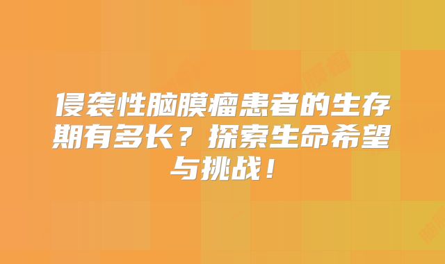 侵袭性脑膜瘤患者的生存期有多长？探索生命希望与挑战！