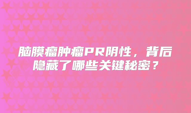 脑膜瘤肿瘤PR阴性，背后隐藏了哪些关键秘密？
