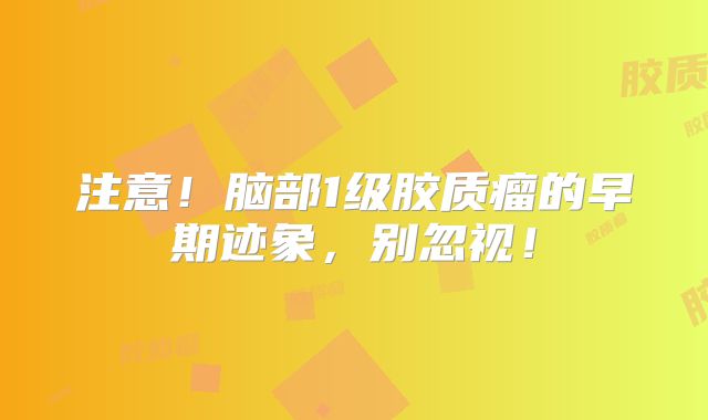 注意！脑部1级胶质瘤的早期迹象，别忽视！