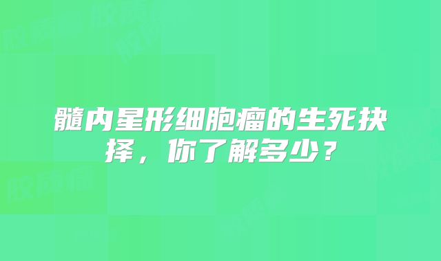髓内星形细胞瘤的生死抉择，你了解多少？