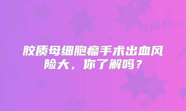 胶质母细胞瘤手术出血风险大，你了解吗？