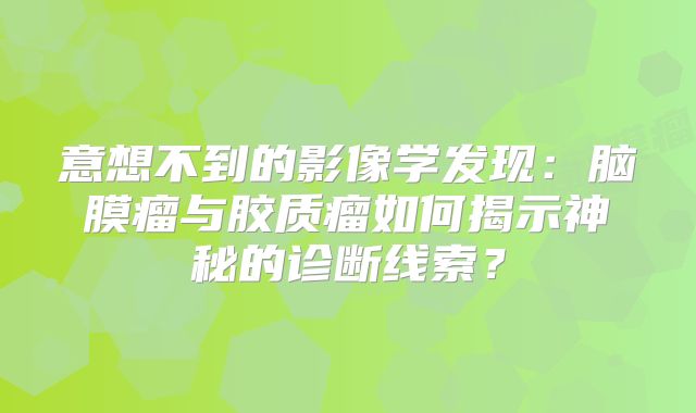 意想不到的影像学发现：脑膜瘤与胶质瘤如何揭示神秘的诊断线索？