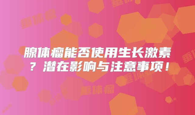 腺体瘤能否使用生长激素？潜在影响与注意事项！
