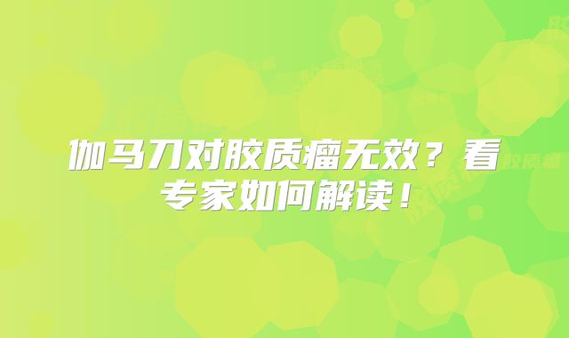 伽马刀对胶质瘤无效？看专家如何解读！