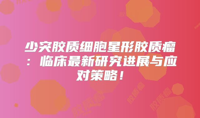 少突胶质细胞星形胶质瘤：临床最新研究进展与应对策略！