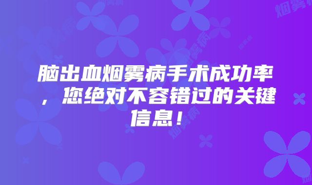 脑出血烟雾病手术成功率，您绝对不容错过的关键信息！