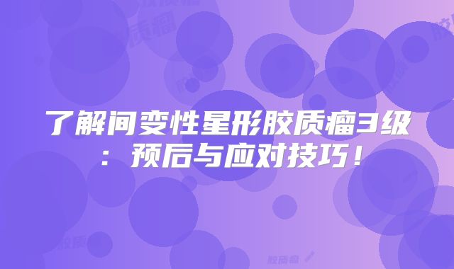 了解间变性星形胶质瘤3级：预后与应对技巧！