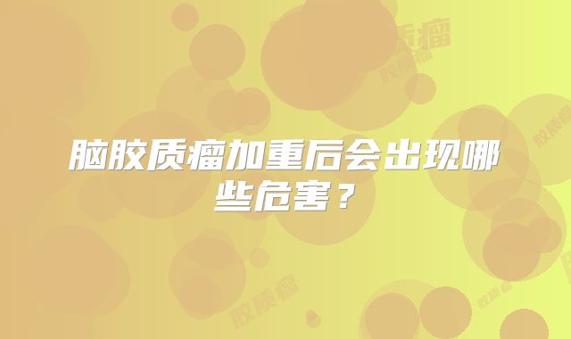 脑胶质瘤加重后会出现哪些危害？