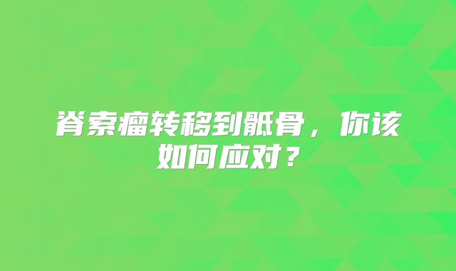 脊索瘤转移到骶骨，你该如何应对？