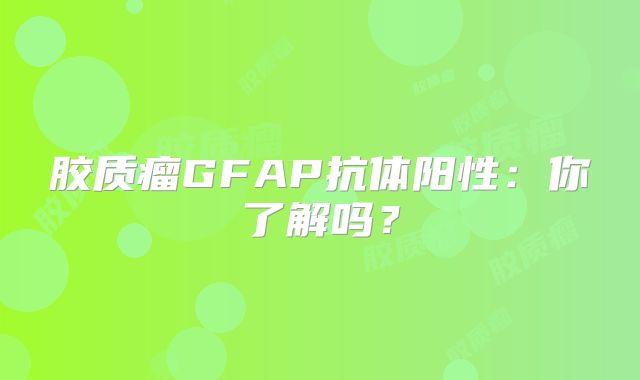 胶质瘤GFAP抗体阳性：你了解吗？