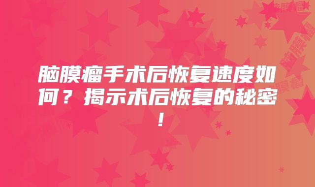 脑膜瘤手术后恢复速度如何？揭示术后恢复的秘密！