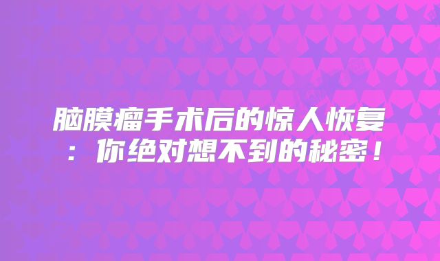 脑膜瘤手术后的惊人恢复：你绝对想不到的秘密！