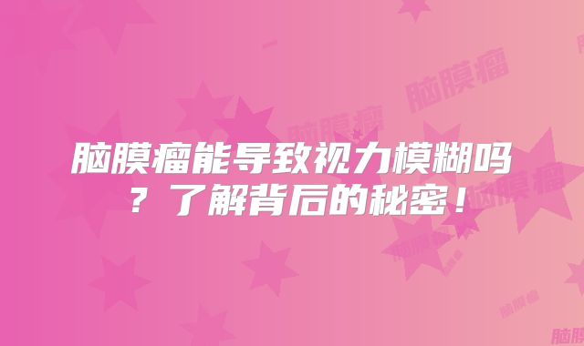 脑膜瘤能导致视力模糊吗？了解背后的秘密！
