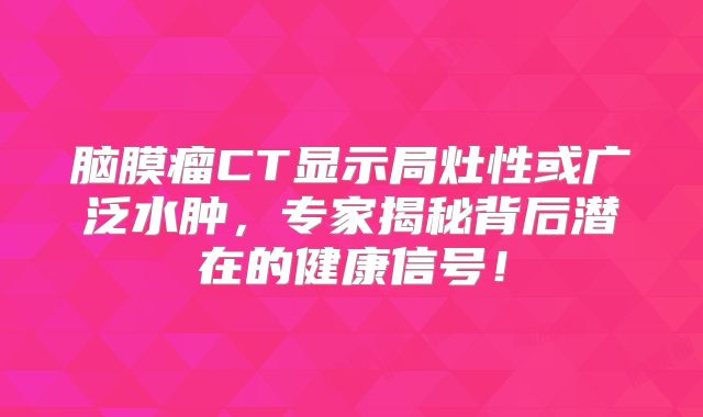 脑膜瘤CT显示局灶性或广泛水肿，专家揭秘背后潜在的健康信号！