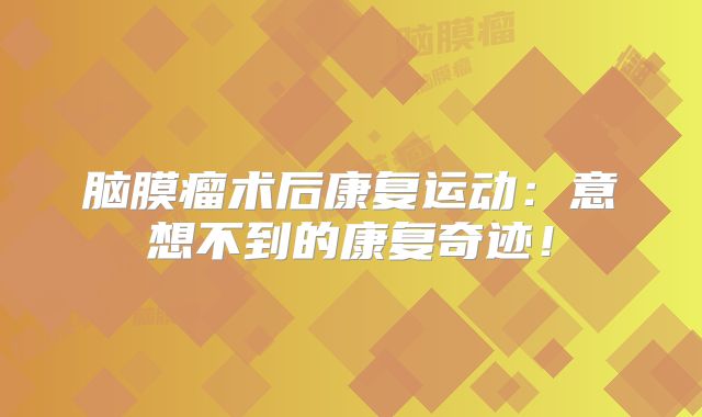 脑膜瘤术后康复运动：意想不到的康复奇迹！