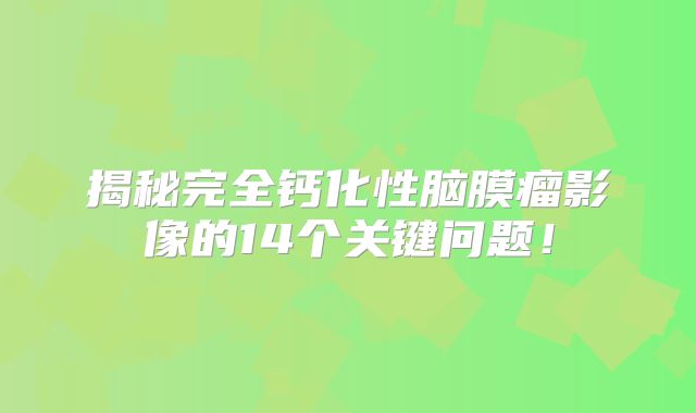 揭秘完全钙化性脑膜瘤影像的14个关键问题！