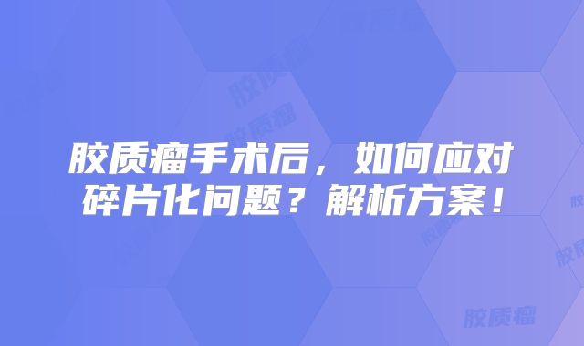 胶质瘤手术后，如何应对碎片化问题？解析方案！
