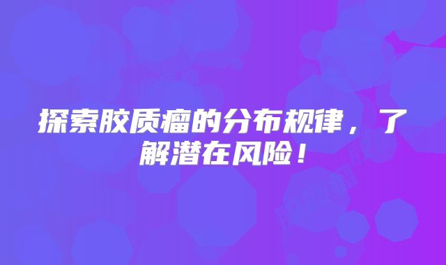 探索胶质瘤的分布规律，了解潜在风险！