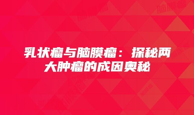 乳状瘤与脑膜瘤：探秘两大肿瘤的成因奥秘
