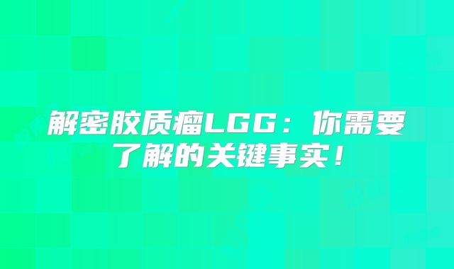 解密胶质瘤LGG：你需要了解的关键事实！