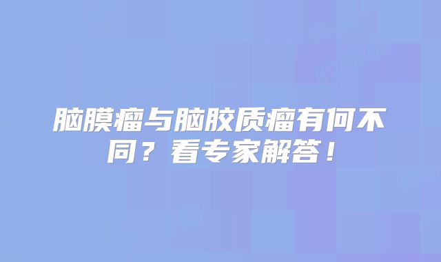 脑膜瘤与脑胶质瘤有何不同？看专家解答！