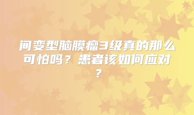 间变型脑膜瘤3级真的那么可怕吗？患者该如何应对？