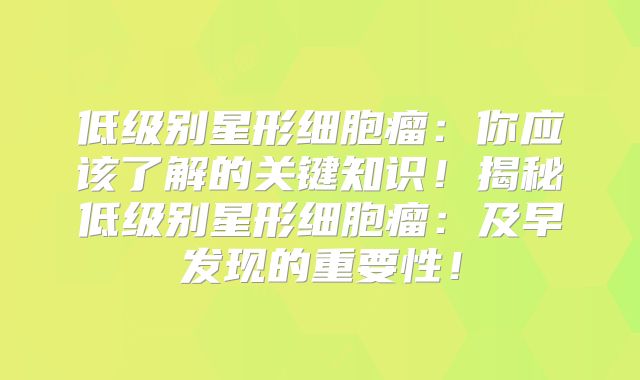 低级别星形细胞瘤：你应该了解的关键知识！揭秘低级别星形细胞瘤：及早发现的重要性！