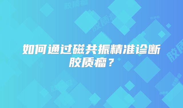 如何通过磁共振精准诊断胶质瘤？