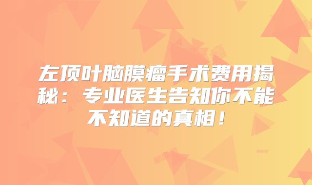 左顶叶脑膜瘤手术费用揭秘：专业医生告知你不能不知道的真相！