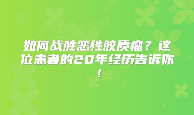 如何战胜恶性胶质瘤？这位患者的20年经历告诉你！