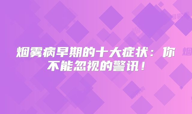 烟雾病早期的十大症状：你不能忽视的警讯！