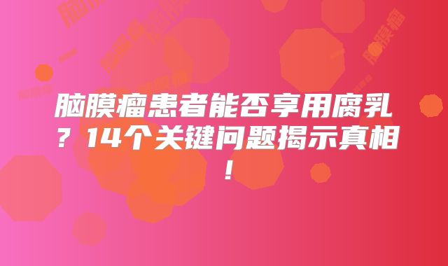 脑膜瘤患者能否享用腐乳？14个关键问题揭示真相！