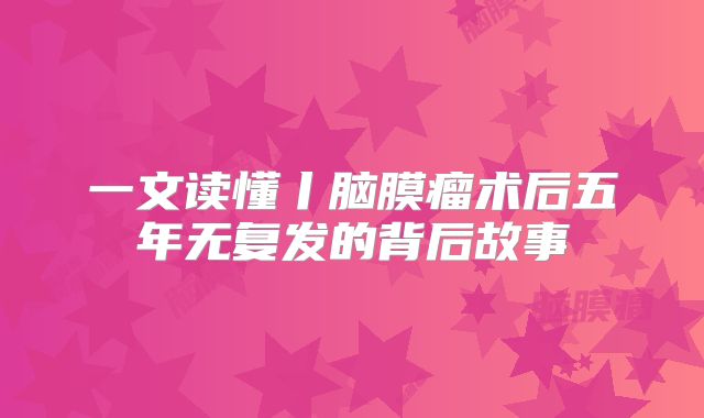 一文读懂丨脑膜瘤术后五年无复发的背后故事