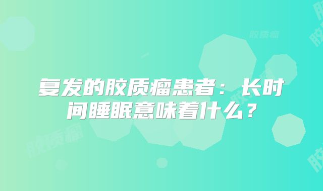 复发的胶质瘤患者：长时间睡眠意味着什么？