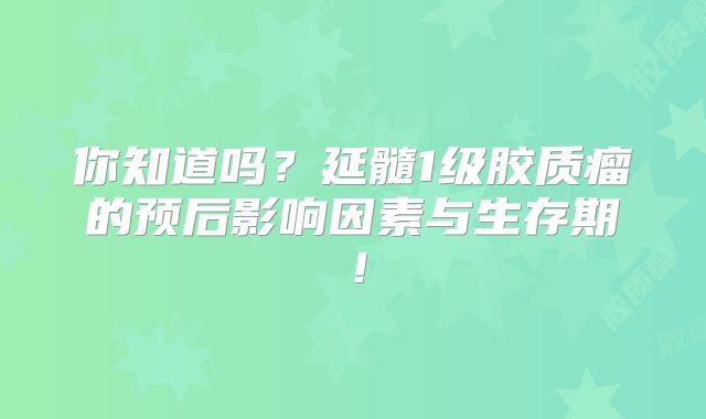 你知道吗？延髓1级胶质瘤的预后影响因素与生存期！