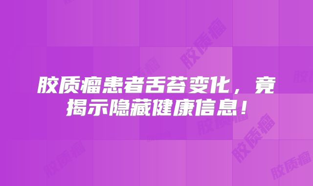 胶质瘤患者舌苔变化，竟揭示隐藏健康信息！