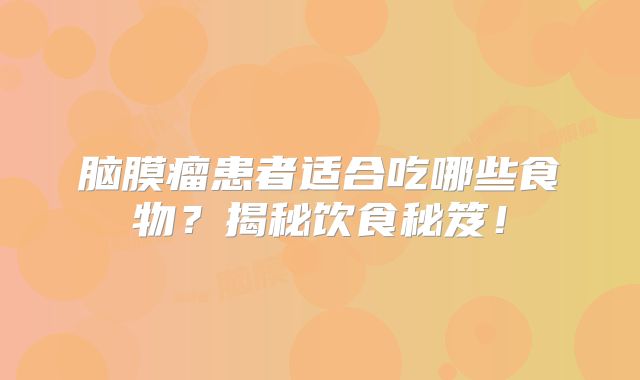 脑膜瘤患者适合吃哪些食物？揭秘饮食秘笈！