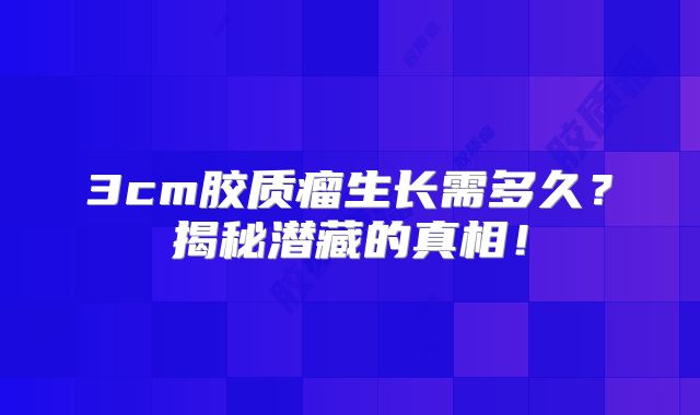 3cm胶质瘤生长需多久？揭秘潜藏的真相！