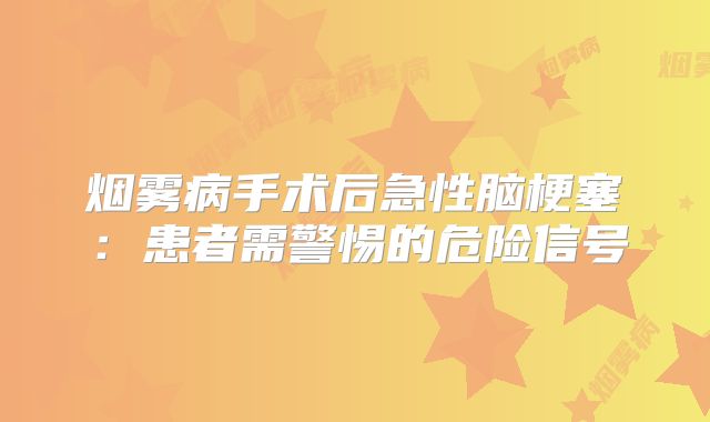 烟雾病手术后急性脑梗塞：患者需警惕的危险信号