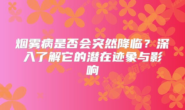 烟雾病是否会突然降临？深入了解它的潜在迹象与影响