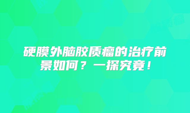 硬膜外脑胶质瘤的治疗前景如何？一探究竟！