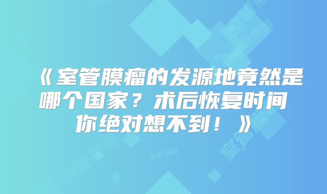 《室管膜瘤的发源地竟然是哪个国家？术后恢复时间你绝对想不到！》