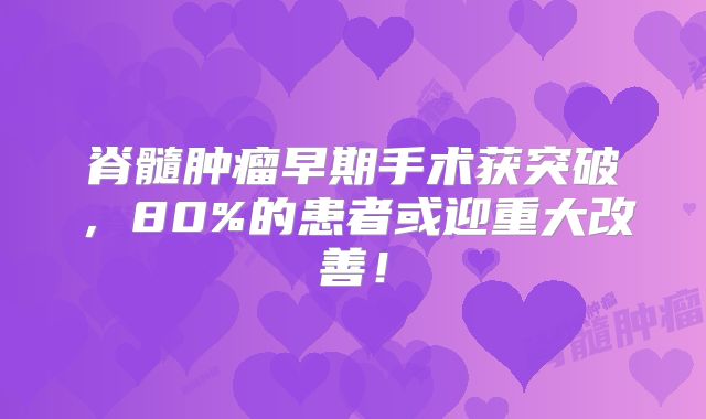 脊髓肿瘤早期手术获突破，80%的患者或迎重大改善！