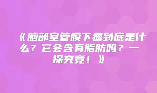《脑部室管膜下瘤到底是什么？它会含有脂肪吗？一探究竟！》
