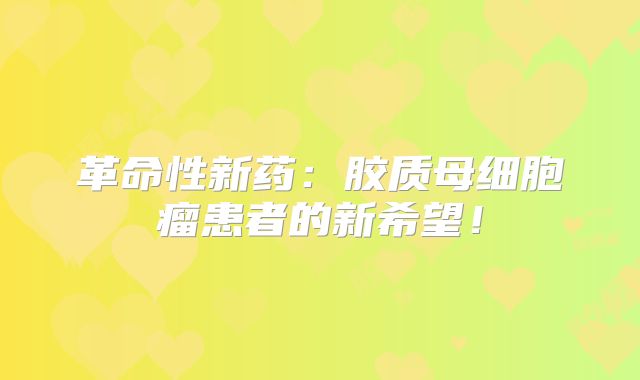 革命性新药：胶质母细胞瘤患者的新希望！