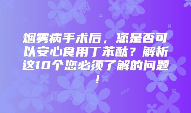 烟雾病手术后，您是否可以安心食用丁苯酞？解析这10个您必须了解的问题！