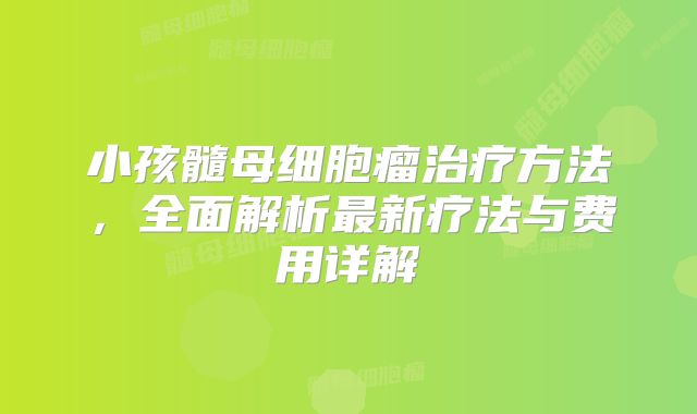小孩髓母细胞瘤治疗方法，全面解析最新疗法与费用详解