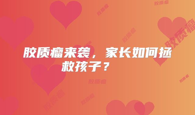 胶质瘤来袭，家长如何拯救孩子？  