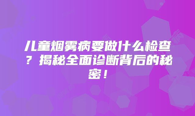 儿童烟雾病要做什么检查？揭秘全面诊断背后的秘密！