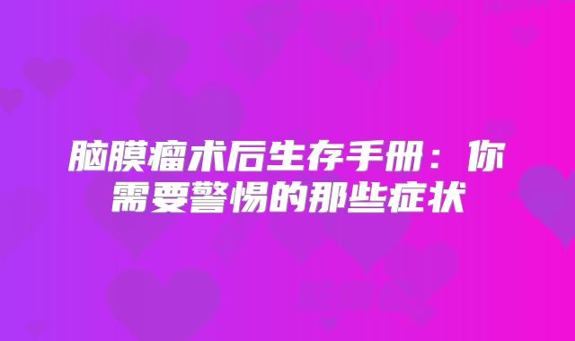 脑膜瘤术后生存手册：你需要警惕的那些症状